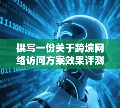 撰写一份关于跨境网络访问方案效果评测的报告，需要系统地梳理各个部分，确保内容全面、数据准确，并且结构清晰。以下是一个详细的报告框架，供参考