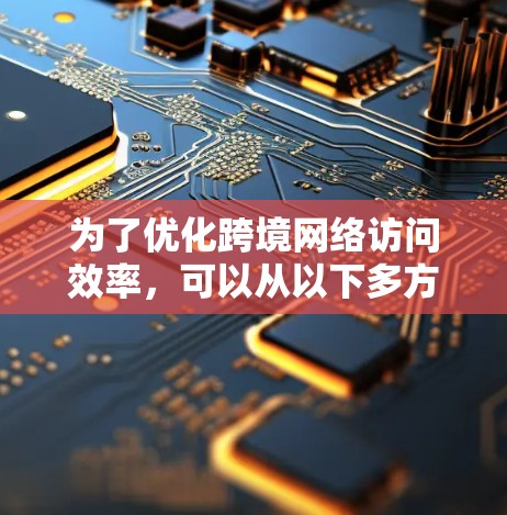 为了优化跨境网络访问效率，可以从以下多方面进行设计和实施