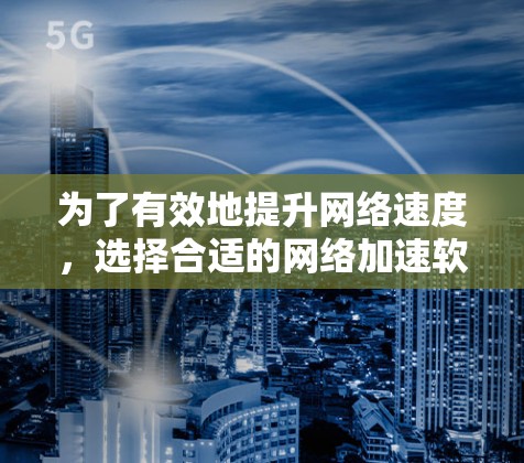 为了有效地提升网络速度，选择合适的网络加速软件是一个关键步骤。以下是针对不同需求和场景的建议