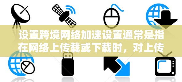 设置跨境网络加速设置通常是指在网络上传载或下载时，对上传速度和下载速度进行限制或监控。以下是关于如何设置这一设置的常见方法