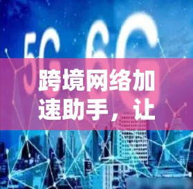 跨境网络加速助手，让数据传输更轻松