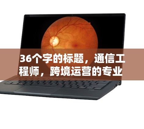 36个字的标题，通信工程师，跨境运营的专业 Solutions