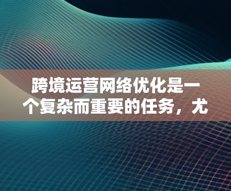 跨境运营网络优化是一个复杂而重要的任务，尤其是在跨国业务中，需要考虑多国间的法律、政策、物流、技术、安全等多方面因素。以下是一些关键点和方法，帮助您优化跨境运营网络