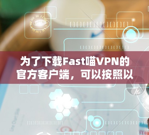 为了下载Fast喵VPN的官方客户端,可以按照以下步骤操作 为了下载Fast喵VPN的官方客户端,可以按照以下步骤操作