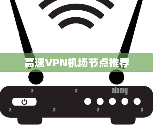 高速VPN机场节点推荐 高速VPN机场节点推荐