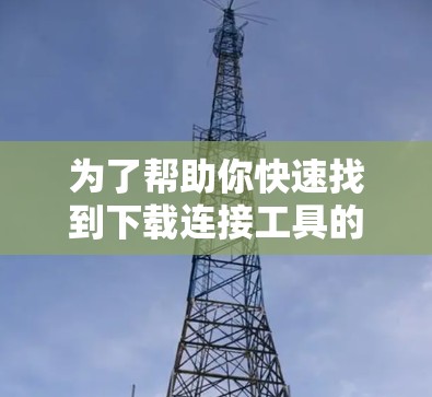 为了帮助你快速找到下载连接工具的资源，以下是步骤