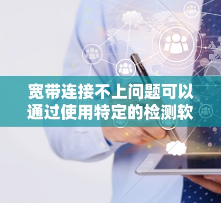 宽带连接不上问题可以通过使用特定的检测软件来解决。以下是一些步骤指南和关键信息，帮助你更好地解决问题