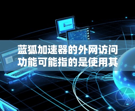 蓝狐加速器的外网访问功能可能指的是使用其提供的加速服务在外部网络（如宽带、移动数据网络等）上进行加速。具体操作可能如下