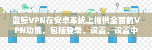 蓝鲸VPN在安卓系统上提供全面的VPN功能，包括登录、设置、设置中心、权限管理、网络选择、应用商店安装、异常情况处理等。以下是详细的步骤说明