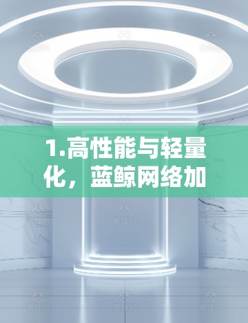 1.高性能与轻量化，蓝鲸网络加速器通过高效的网络处理能力，显著提升网络带宽利用率，同时采用轻量化设计，减少资源消耗