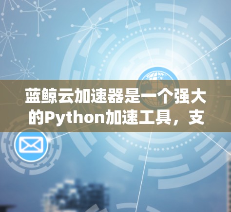 蓝鲸云加速器是一个强大的Python加速工具,支持多种加速工具,帮助开发者在开发过程中提高效率。以下是使用蓝鲸云加速器的具体步骤 蓝鲸云加速器是一个强大的Python加速工具,支持多种加速工具,帮助开发者在开发过程中提高效率。以下是使用蓝鲸云加速器的具体步骤