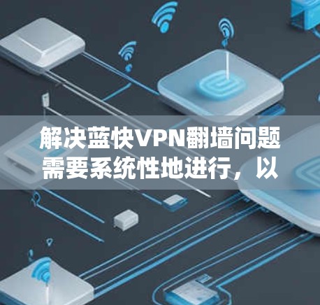 解决蓝快VPN翻墙问题需要系统性地进行,以下是一步步的解决方案 解决蓝快VPN翻墙问题需要系统性地进行,以下是一步步的解决方案