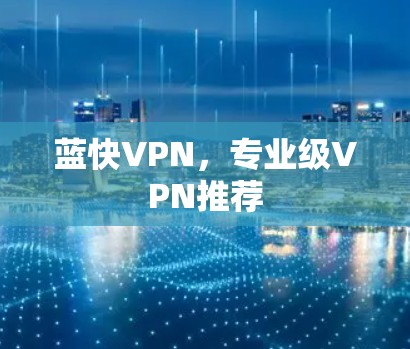 蓝快VPN,专业级VPN推荐 蓝快VPN,专业级VPN推荐