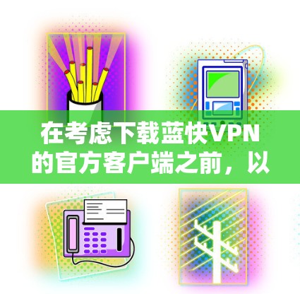 在考虑下载蓝快VPN的官方客户端之前,以下是一些关键步骤和建议 在考虑下载蓝快VPN的官方客户端之前,以下是一些关键步骤和建议