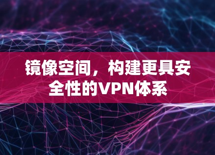 镜像空间，构建更具安全性的VPN体系