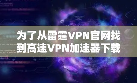 为了从雷霆VPN官网找到高速VPN加速器下载，您可以按照以下步骤进行操作