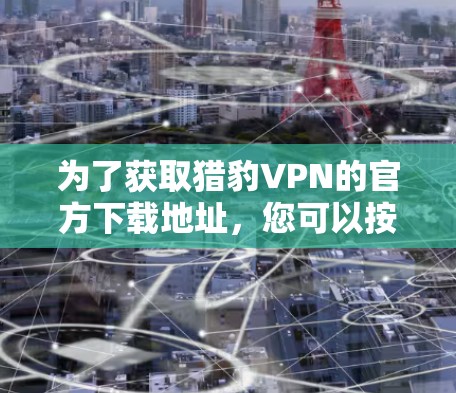 为了获取猎豹VPN的官方下载地址，您可以按照以下步骤操作