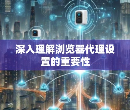 深入理解浏览器代理设置的重要性