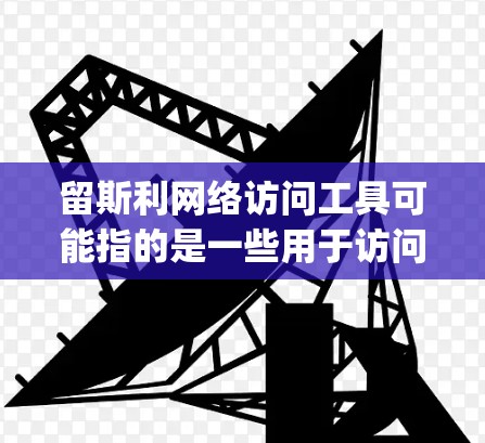 留斯利网络访问工具可能指的是一些用于访问留学生网站、学校或公司网站的网络访问工具，或者是剑桥大学留斯利中心（Studyspot）提供的网络访问工具。以下是一些可能的解释和建议