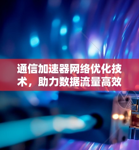 通信加速器网络优化技术，助力数据流量高效管理