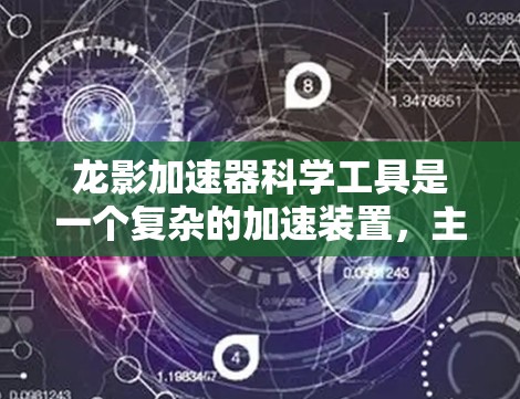 龙影加速器科学工具是一个复杂的加速装置，主要应用于物理学和能源领域。以下是其核心要素的总结