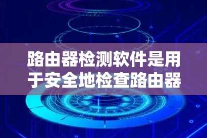路由器检测软件是用于安全地检查路由器端口号和网络连接情况的工具，帮助您识别连接到的设备和接口，防止网络攻击和误用。以下是详细的步骤指南