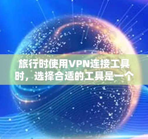 旅行时使用VPN连接工具时，选择合适的工具是一个关键步骤。以下是对几种常用VPN连接工具的总结和建议