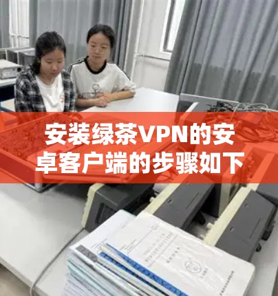 安装绿茶VPN的安卓客户端的步骤如下
