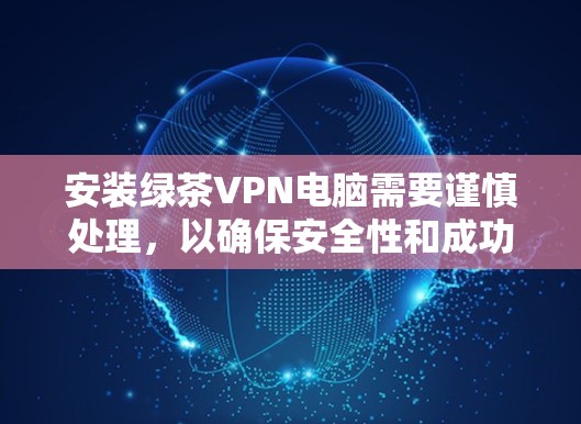 安装绿茶VPN电脑需要谨慎处理,以确保安全性和成功。以下是详细的步骤指南 安装绿茶VPN电脑需要谨慎处理,以确保安全性和成功。以下是详细的步骤指南