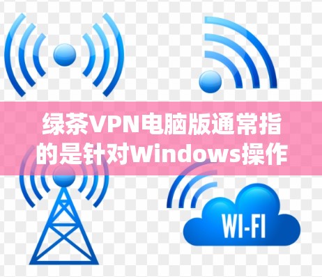 绿茶VPN电脑版通常指的是针对Windows操作系统(如Windows 1/11)的VPN软件。以下是一些常见的绿茶VPN电脑版及其特点 绿茶VPN电脑版通常指的是针对Windows操作系统(如Windows 1/11)的VPN软件。以下是一些常见的绿茶VPN电脑版及其特点