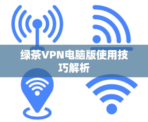 绿茶VPN电脑版使用技巧解析 绿茶VPN电脑版使用技巧解析