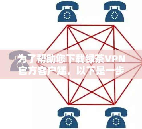 为了帮助您下载绿茶VPN官方客户端，以下是一步步的指南