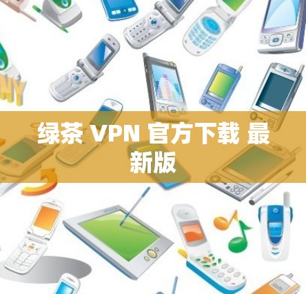 绿茶 VPN 官方下载 最新版 绿茶 VPN 官方下载 最新版