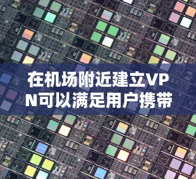 在机场附近建立VPN可以满足用户携带或使用VPN的需求。以下是一些建议，帮助您选择合适的VPN节点和高速服务器