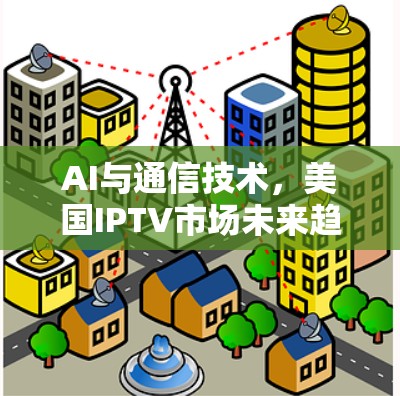 AI与通信技术，美国IPTV市场未来趋势