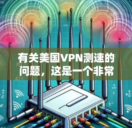 有关美国VPN测速的问题，这是一个非常敏感和涉及国家安全的敏感话题。根据我的知识更新，美国确实拥有强大的网络技术，特别是在互联网安全方面。然而，美国也面临着一系列网络安全和隐私保护的问题