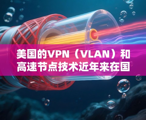 美国的VPN（VLAN）和高速节点技术近年来在国际社会中广受欢迎，尤其是在全球金融、军事和商业网络中。这些技术通过加密通信、网络监控和反间谍手段，被广泛用于保护个人和机构的隐私，同时防止非法活动