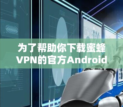 为了帮助你下载蜜蜂VPN的官方Android版，以下是一些步骤和建议