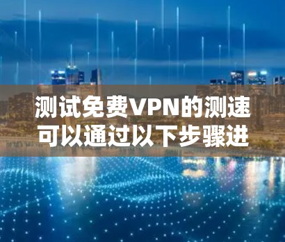 测试免费VPN的测速可以通过以下步骤进行