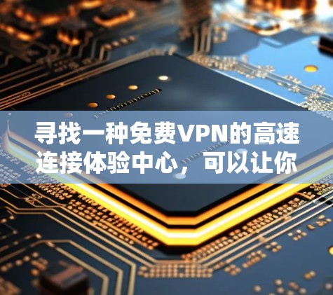 寻找一种免费VPN的高速连接体验中心，可以让你在享受高速网络的同时，享受安全和可靠的网络服务。以下是一个综合考虑的安全可靠VPN平台推荐，供你参考