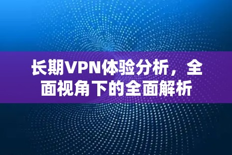 长期VPN体验分析，全面视角下的全面解析