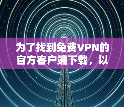 为了找到免费VPN的官方客户端下载，以下是一些推荐和步骤