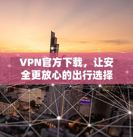 VPN官方下载，让安全更放心的出行选择