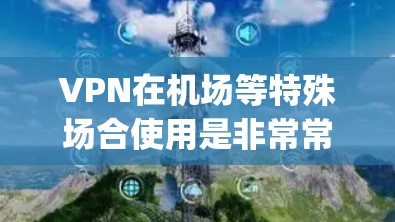VPN在机场等特殊场合使用是非常常见的，尤其是在需要加密通信或访问特定服务的场景。以下是一些在机场或 Multiplex 空ports（如北京、上海、广州等）使用VPN的常见方法
