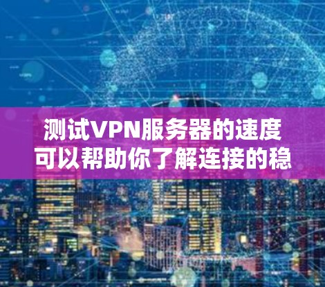 测试VPN服务器的速度可以帮助你了解连接的稳定性，但需要注意以下几点