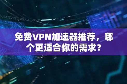 免费VPN加速器推荐，哪个更适合你的需求？