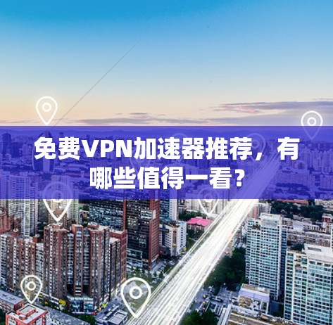 免费VPN加速器推荐，有哪些值得一看？