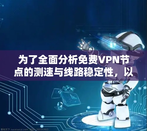 为了全面分析免费VPN节点的测速与线路稳定性，以下是一个有条理的分步指南