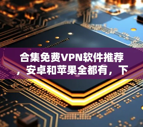 合集免费VPN软件推荐，安卓和苹果全都有，下载超方便