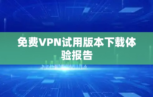 免费VPN试用版本下载体验报告
